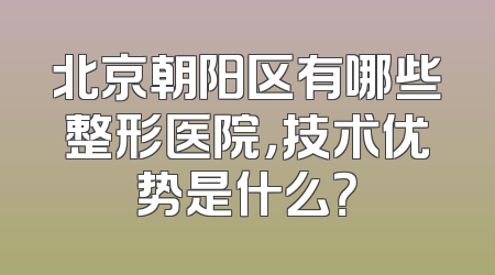 北京朝阳区有哪些整形医院，技术优势是什么？