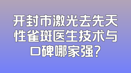 开封市激光去先天性雀斑医生技术与口碑哪家强？