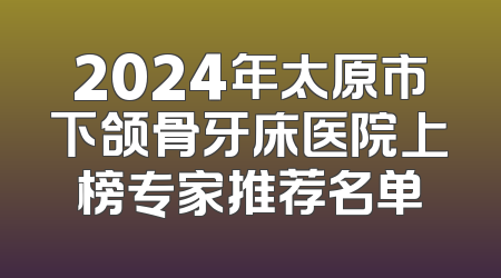 2024年太原市下颌骨牙床医院上榜专家推荐名单