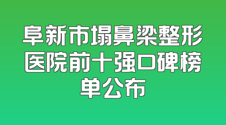 阜新市塌鼻梁整形医院前十强口碑榜单公布