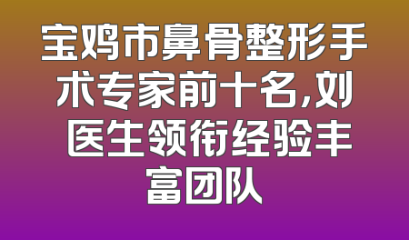 宝鸡市鼻骨整形手术专家前十名，刘鶄医生领衔经验丰富团队