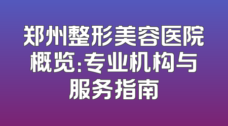 郑州整形美容医院概览：专业机构与服务指南