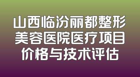 山西临汾丽都整形美容医院医疗项目价格与技术评估