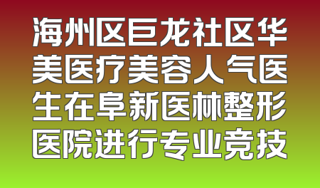 海州区巨龙社区华美医疗美容人气医生在阜新医林整形医院进行专业竞技