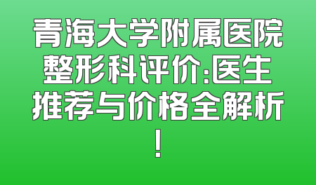 青海大学附属医院整形科评价：医生推荐与价格全解析！