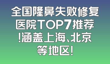 全国隆鼻失败修复医院TOP7推荐！涵盖上海、北京等地区！