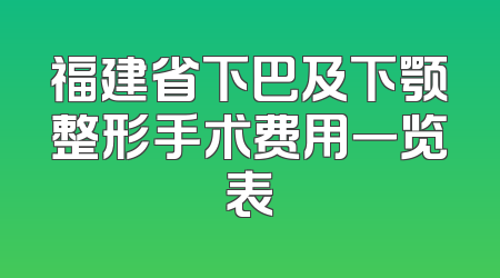 福建省下巴及下颚整形手术费用一览表