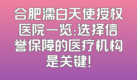 合肥濡白天使授权医院一览：选择信誉保障的医疗机构是关键！