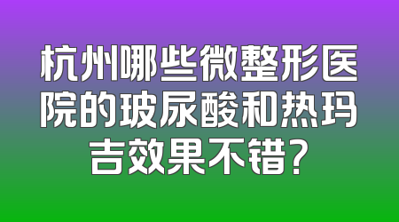 杭州哪些微整形医院的玻尿酸和热玛吉效果不错？