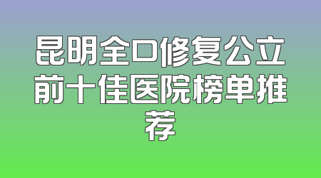 昆明全口修复公立前十佳医院榜单推荐