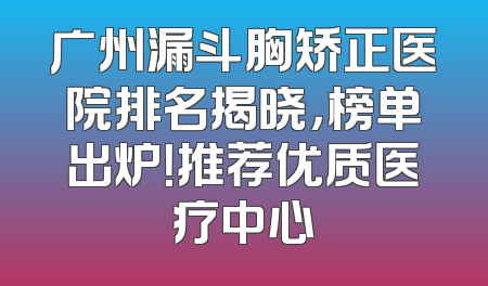 广州漏斗胸矫正医院排名揭晓，榜单出炉！推荐优质医疗中心