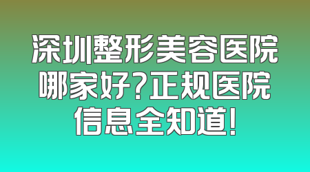 深圳整形美容医院哪家好？正规医院信息全知道！
