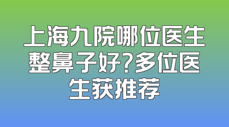 上海九院哪位医生整鼻子好？多位医生获推荐