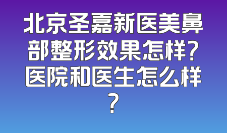 北京圣嘉新医美鼻部整形效果怎样？医院和医生怎么样？