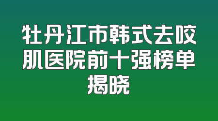 牡丹江市韩式去咬肌医院前十强榜单揭晓