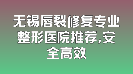 无锡唇裂修复专业整形医院推荐，安全高效