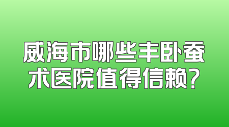 威海市哪些丰卧蚕术医院值得信赖？