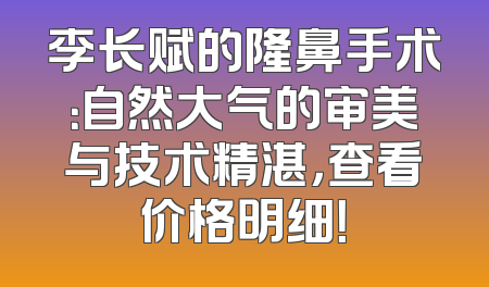李长赋的隆鼻手术：自然大气的审美与技术精湛，查看价格明细！