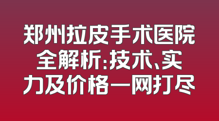 郑州拉皮手术医院全解析：技术、实力及价格一网打尽