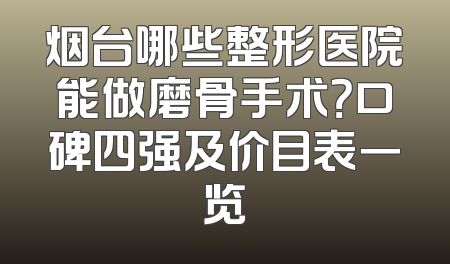 烟台哪些整形医院能做磨骨手术？口碑四强及价目表一览