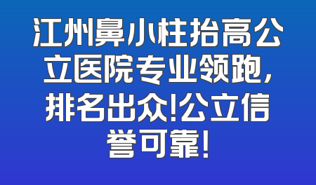 江州鼻小柱抬高公立医院专业领跑，排名出众！公立信誉可靠！