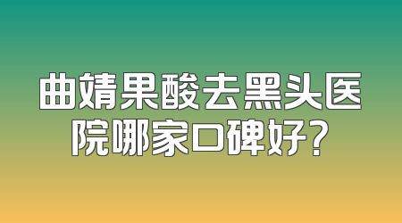 曲靖果酸去黑头医院哪家口碑好？