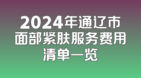 2024年通辽市面部紧肤服务费用清单一览