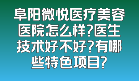 阜阳微悦医疗美容医院怎么样？医生技术好不好？有哪些特色项目？