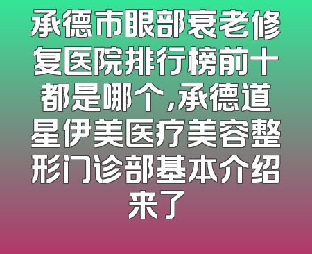 承德市眼部衰老修复医院排行榜前十都是哪个，承德道星伊美医疗美容整形门诊部基本介绍来了