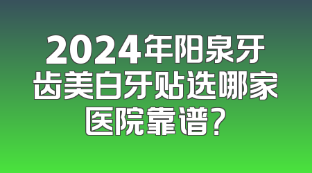 2024年阳泉牙齿美白牙贴选哪家医院靠谱？