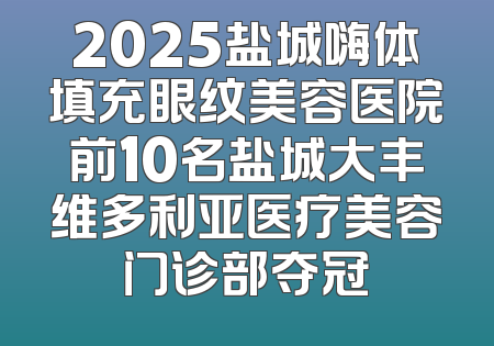 2025盐城嗨体填充眼纹美容医院前10名盐城大丰维多利亚医疗美容门诊部夺冠
