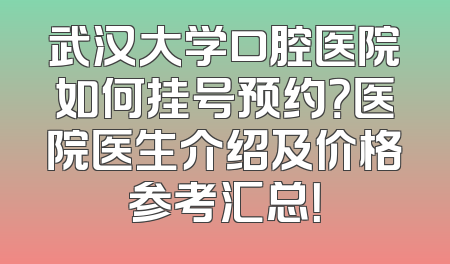武汉大学口腔医院如何挂号预约？医院医生介绍及价格参考汇总！