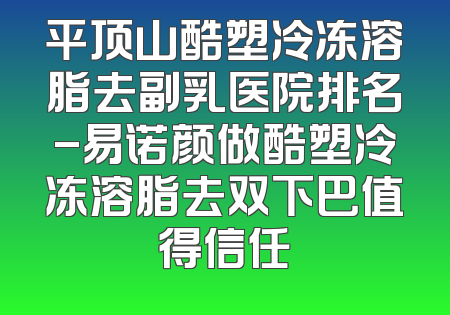 平顶山酷塑冷冻溶脂去副乳医院排名-易诺颜做酷塑冷冻溶脂去双下巴值得信任
