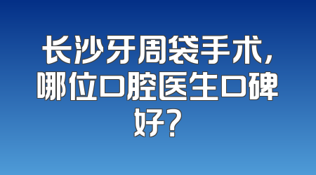 长沙牙周袋手术，哪位口腔医生口碑好？