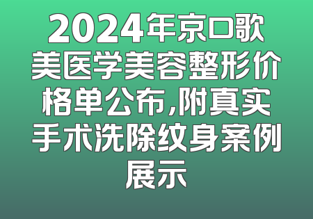 2024年京口歌美医学美容整形价格单公布，附真实手术洗除纹身案例展示