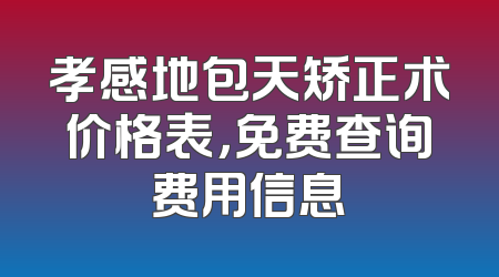 孝感地包天矫正术价格表，免费查询费用信息