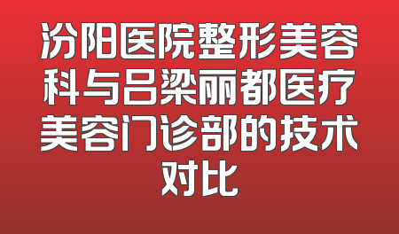 汾阳医院整形美容科与吕梁丽都医疗美容门诊部的技术对比