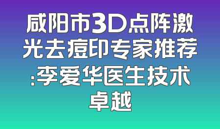 咸阳市3D点阵激光去痘印专家推荐：李爱华医生技术卓越