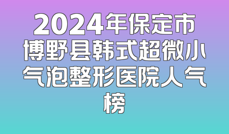 2024年保定市博野县韩式超微小气泡整形医院人气榜