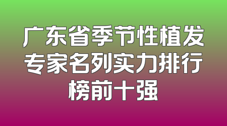 广东省季节性植发专家名列实力排行榜前十强