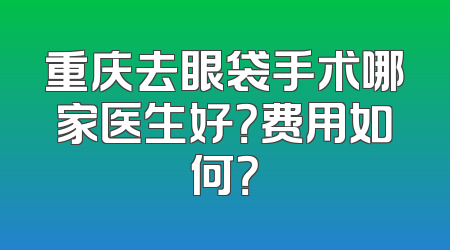 重庆去眼袋手术哪家医生好？费用如何？