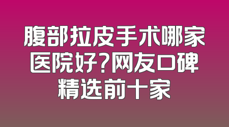 腹部拉皮手术哪家医院好？网友口碑精选前十家