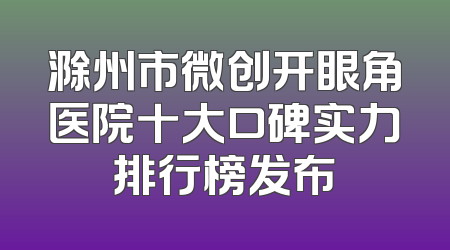 滁州市微创开眼角医院十大口碑实力排行榜发布