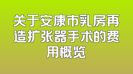 关于安康市乳房再造扩张器手术的费用概览