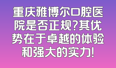重庆雅博尔口腔医院是否正规？其优势在于卓越的体验和强大的实力！