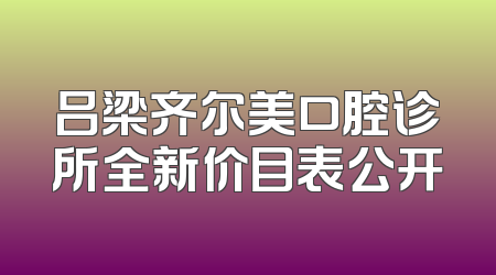 吕梁齐尔美口腔诊所全新价目表公开
