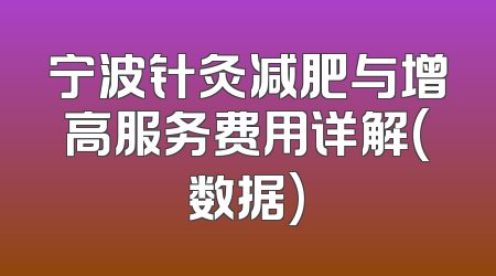 宁波针灸减肥与增高服务费用详解(数据)