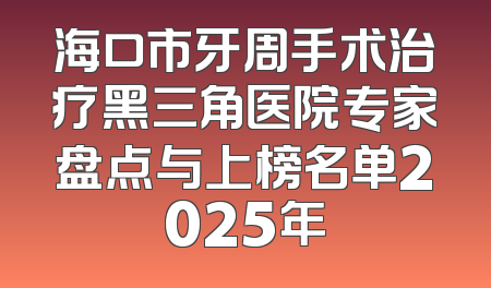 海口市牙周手术治疗黑三角医院专家盘点与上榜名单2025年