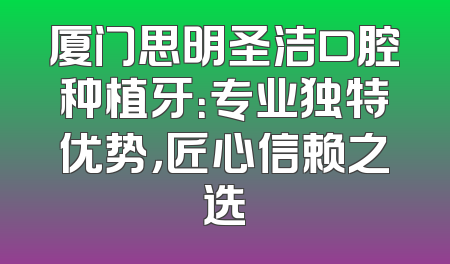 厦门思明圣洁口腔种植牙：专业独特优势，匠心信赖之选