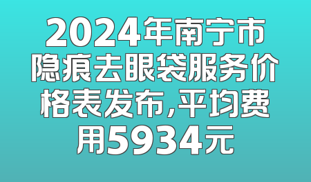 2024年南宁市隐痕去眼袋服务价格表发布，平均费用5934元